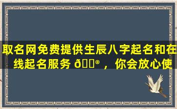 取名网免费提供生辰八字起名和在线起名服务 💮 ，你会放心使 🐺 用吗